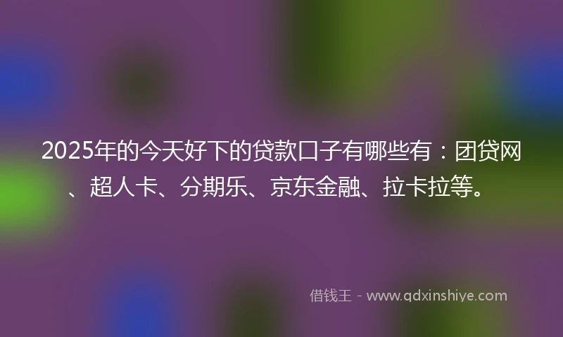 2025年的今天好下的贷款口子有哪些有：团贷网、超人卡、分期乐、京东金融、拉卡拉等。