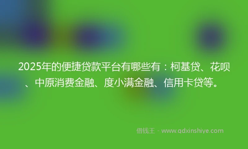 2025年的便捷贷款平台有哪些有：柯基贷、花呗、中原消费金融、度小满金融、信用卡贷等。