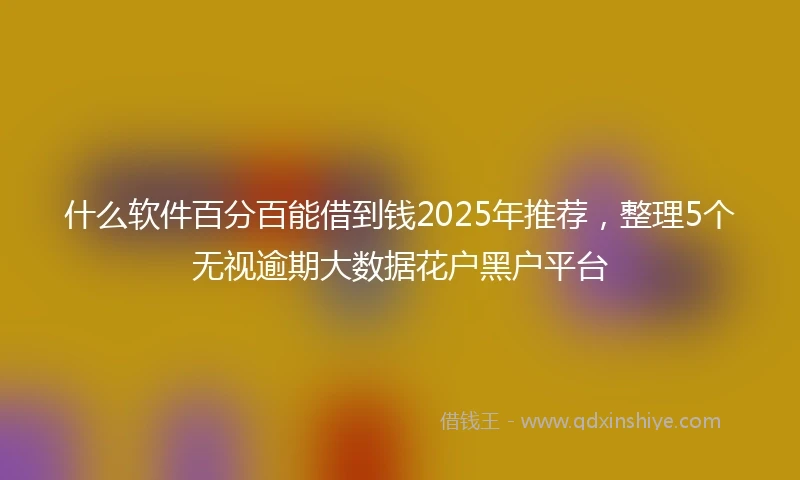 什么软件百分百能借到钱2025年推荐，整理5个无视逾期大数据花户黑户平台