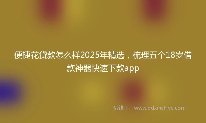 便捷花贷款怎么样2025年精选，梳理五个18岁借款神器快速下款app