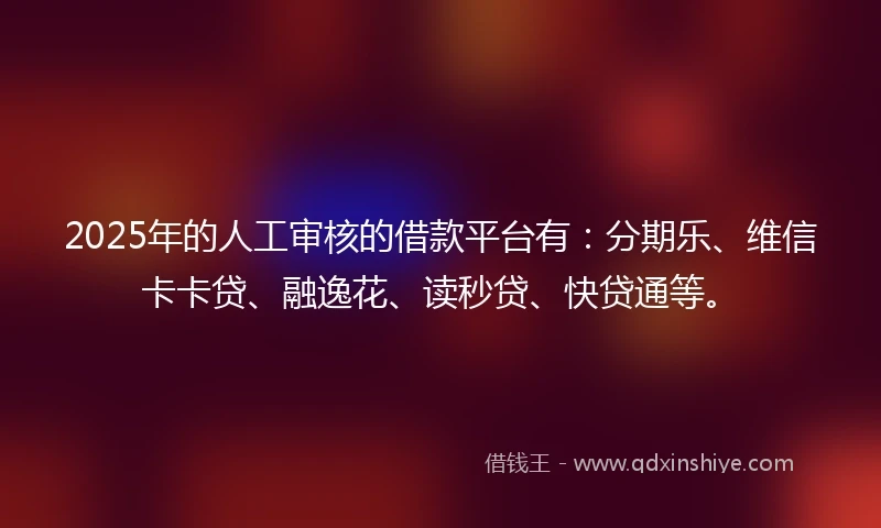 2025年的人工审核的借款平台有：分期乐、维信卡卡贷、融逸花、读秒贷、快贷通等。