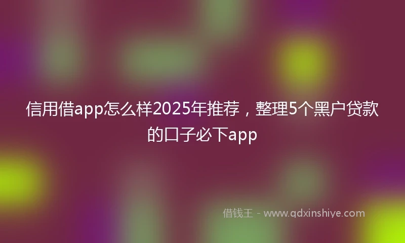 信用借app怎么样2025年推荐，整理5个黑户贷款的口子必下app