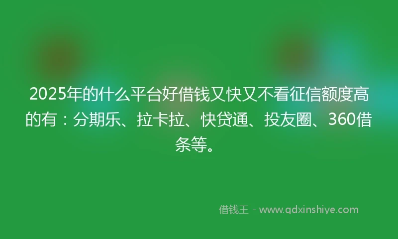 2025年的什么平台好借钱又快又不看征信额度高的有：分期乐、拉卡拉、快贷通、投友圈、360借条等。