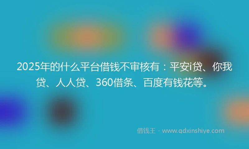 2025年的什么平台借钱不审核有：平安i贷、你我贷、人人贷、360借条、百度有钱花等。