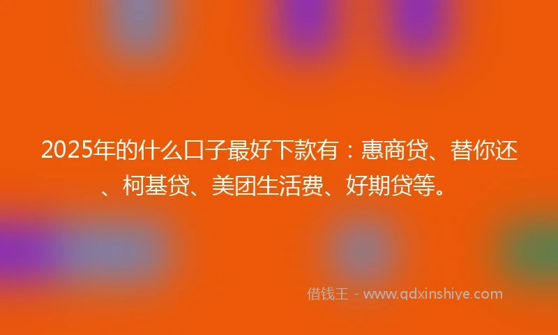 2025年的什么口子最好下款有：惠商贷、替你还、柯基贷、美团生活费、好期贷等。
