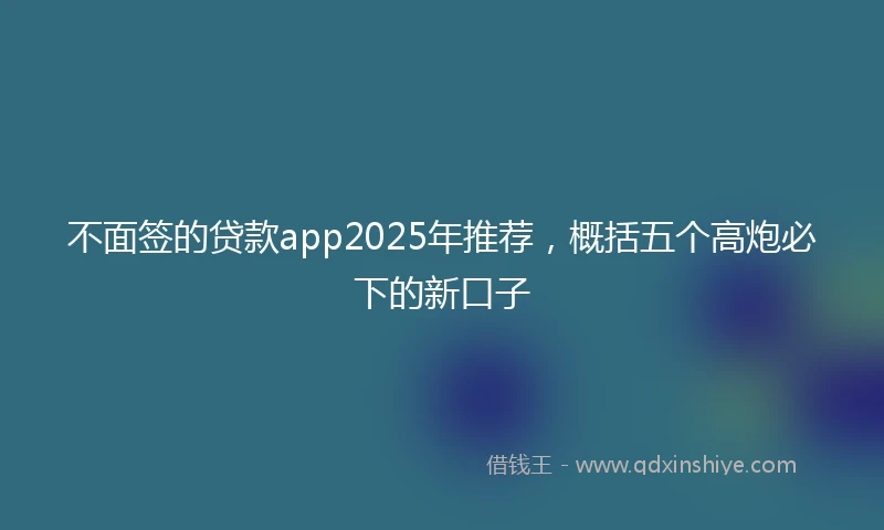 不面签的贷款app2025年推荐，概括五个高炮必下的新口子