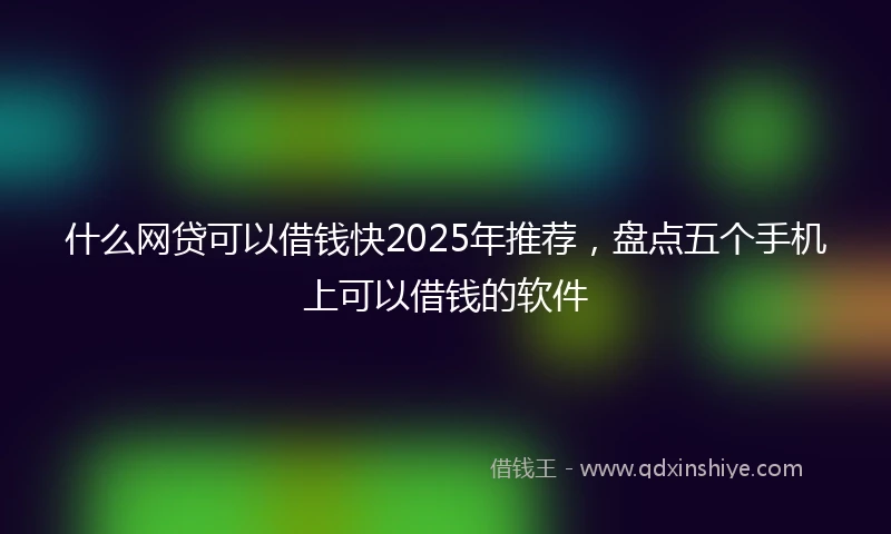 什么网贷可以借钱快2025年推荐，盘点五个手机上可以借钱的软件