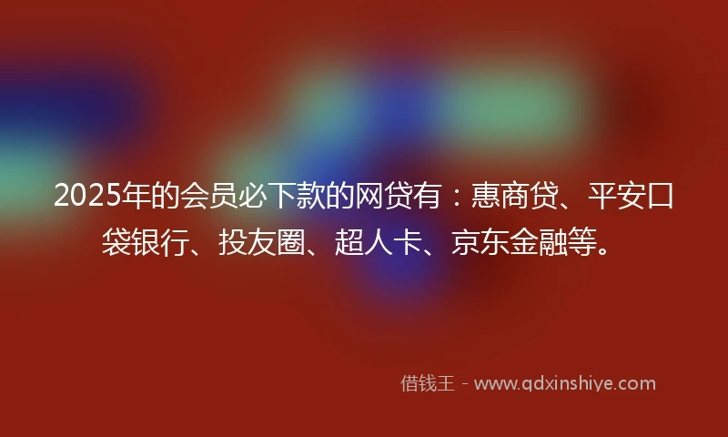 2025年的会员必下款的网贷有：惠商贷、平安口袋银行、投友圈、超人卡、京东金融等。