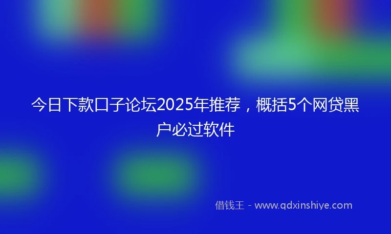 今日下款口子论坛2025年推荐，概括5个网贷黑户必过软件