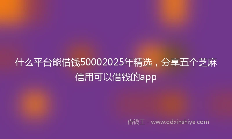 什么平台能借钱50002025年精选，分享五个芝麻信用可以借钱的app