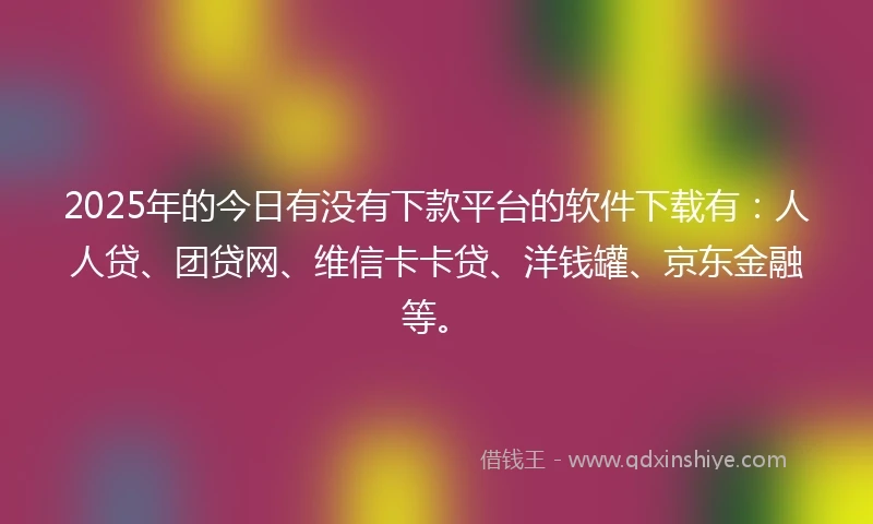 2025年的今日有没有下款平台的软件下载有：人人贷、团贷网、维信卡卡贷、洋钱罐、京东金融等。