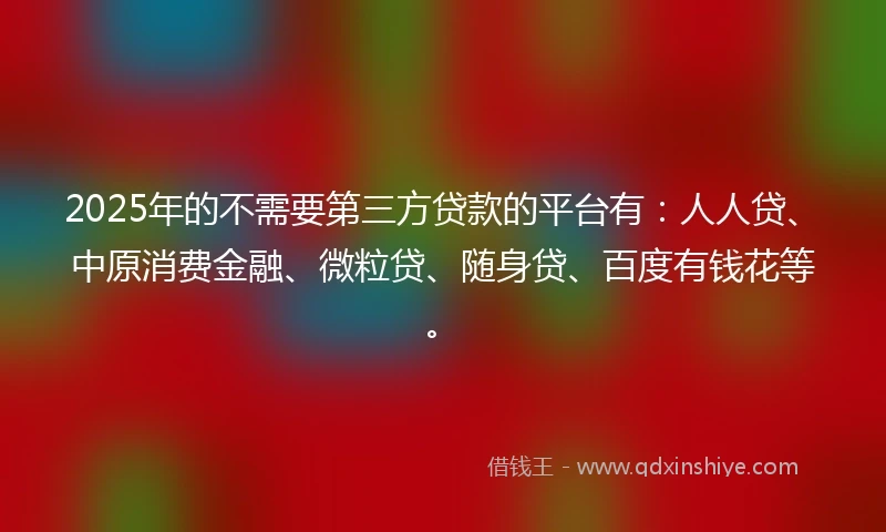 2025年的不需要第三方贷款的平台有：人人贷、中原消费金融、微粒贷、随身贷、百度有钱花等。