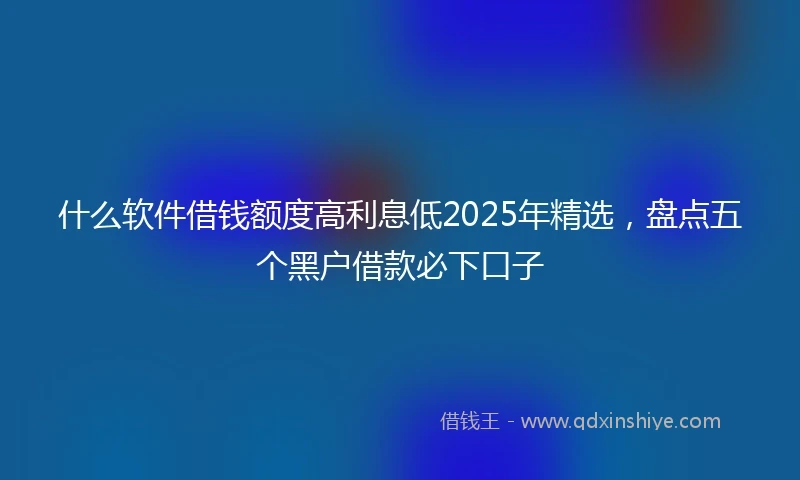 什么软件借钱额度高利息低2025年精选，盘点五个黑户借款必下口子