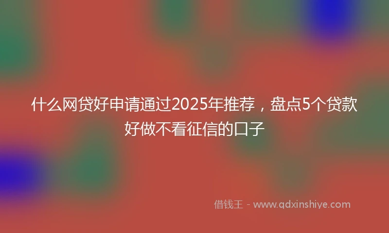 什么网贷好申请通过2025年推荐，盘点5个贷款好做不看征信的口子