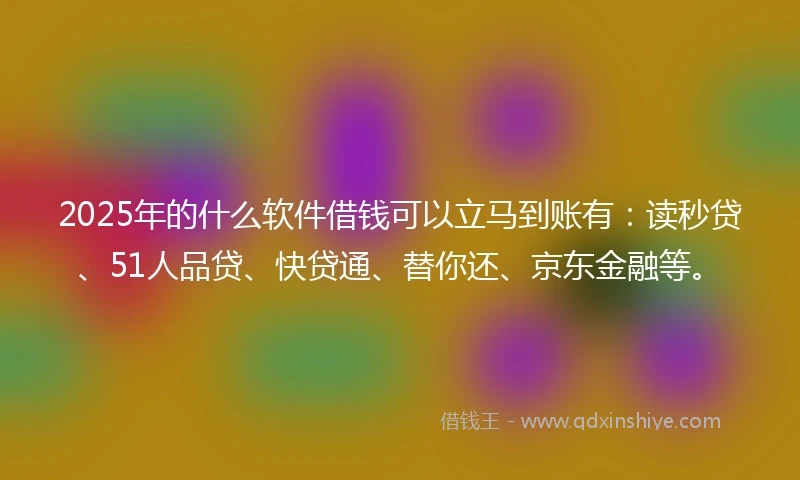 2025年的什么软件借钱可以立马到账有：读秒贷、51人品贷、快贷通、替你还、京东金融等。