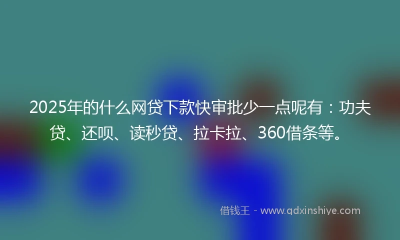 2025年的什么网贷下款快审批少一点呢有：功夫贷、还呗、读秒贷、拉卡拉、360借条等。