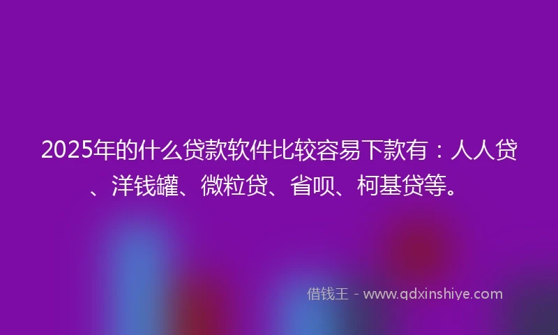 2025年的什么贷款软件比较容易下款有：人人贷、洋钱罐、微粒贷、省呗、柯基贷等。