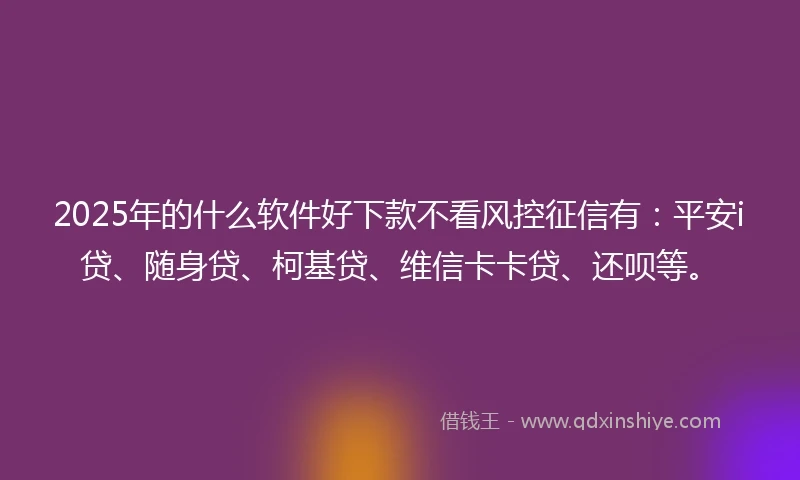 2025年的什么软件好下款不看风控征信有：平安i贷、随身贷、柯基贷、维信卡卡贷、还呗等。