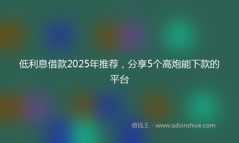 低利息借款2025年推荐，分享5个高炮能下款的平台