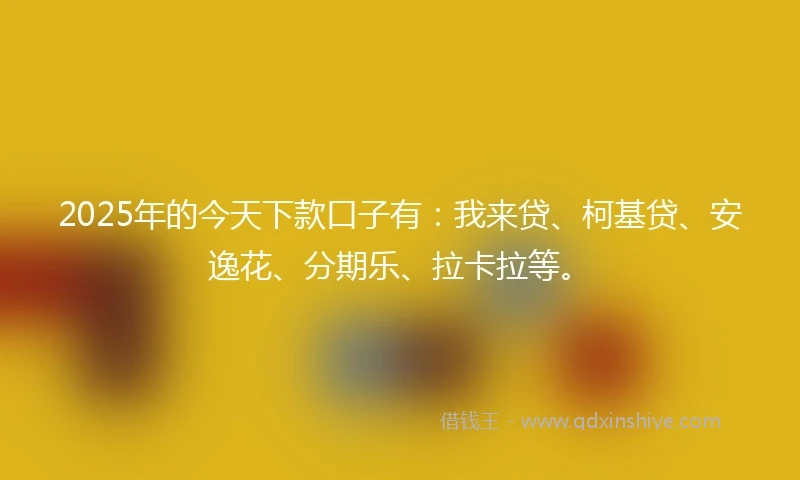 2025年的今天下款口子有：我来贷、柯基贷、安逸花、分期乐、拉卡拉等。