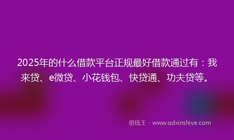 2025年的什么借款平台正规最好借款通过有：我来贷、e微贷、小花钱包、快贷通、功夫贷等。