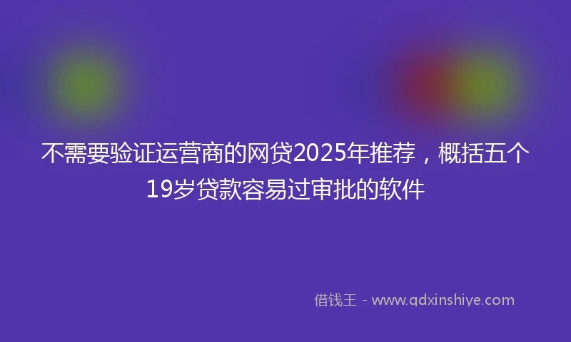 不需要验证运营商的网贷2025年推荐，概括五个19岁贷款容易过审批的软件