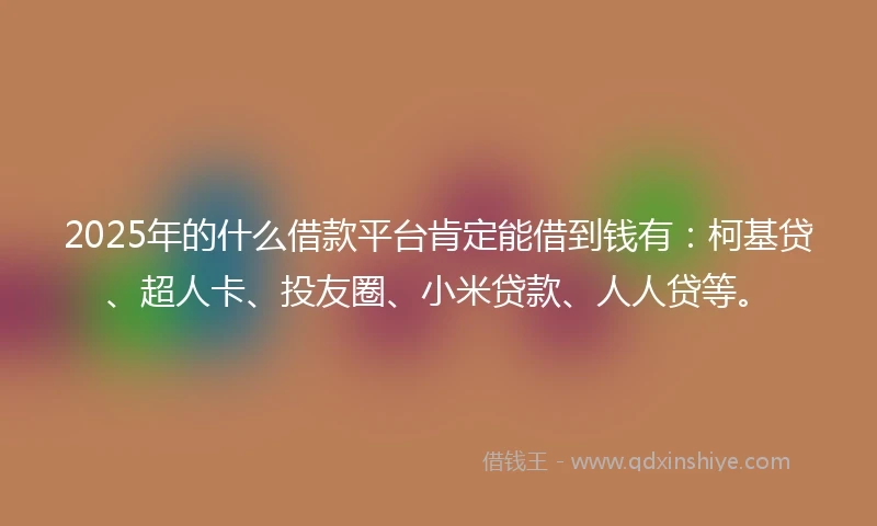 2025年的什么借款平台肯定能借到钱有：柯基贷、超人卡、投友圈、小米贷款、人人贷等。