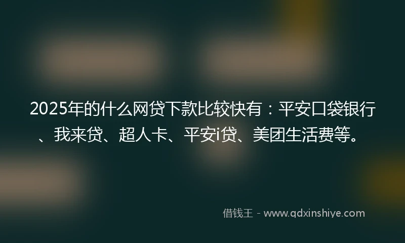 2025年的什么网贷下款比较快有：平安口袋银行、我来贷、超人卡、平安i贷、美团生活费等。