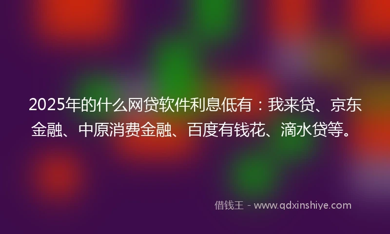 2025年的什么网贷软件利息低有：我来贷、京东金融、中原消费金融、百度有钱花、滴水贷等。