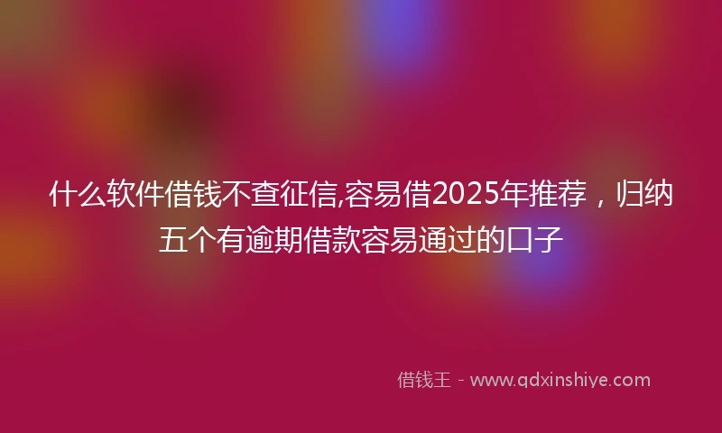 什么软件借钱不查征信,容易借2025年推荐，归纳五个有逾期借款容易通过的口子
