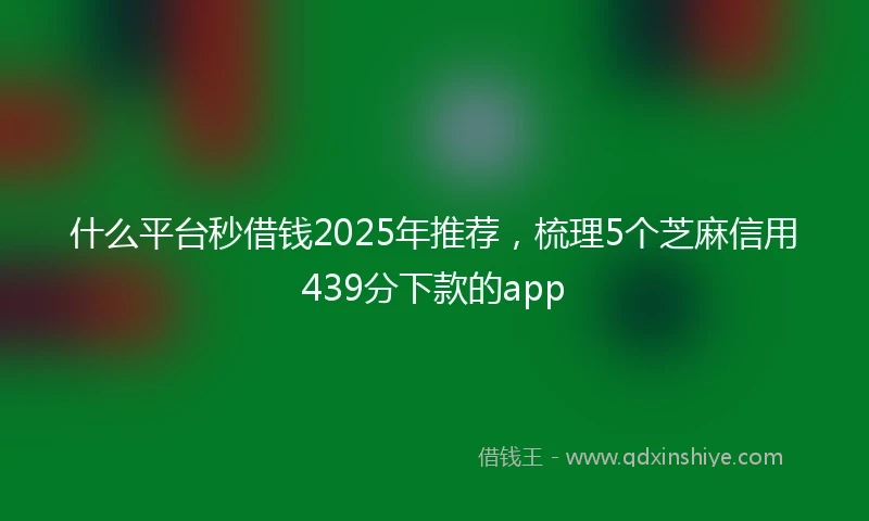 什么平台秒借钱2025年推荐，梳理5个芝麻信用439分下款的app