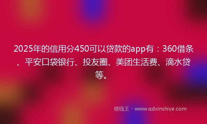 2025年的信用分450可以贷款的app有:360借条、平安口袋银行、投友圈、美团生活费、滴水贷等。
