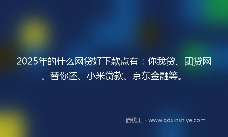 2025年的什么网贷好下款点有：你我贷、团贷网、替你还、小米贷款、京东金融等。
