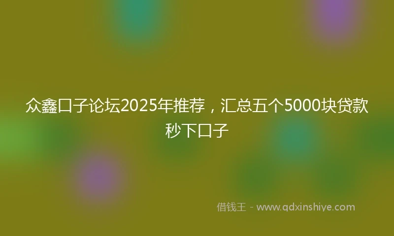 众鑫口子论坛2025年推荐，汇总五个5000块贷款秒下口子