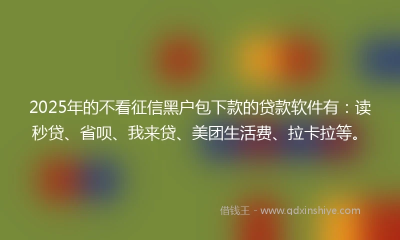 2025年的不看征信黑户包下款的贷款软件有：读秒贷、省呗、我来贷、美团生活费、拉卡拉等。