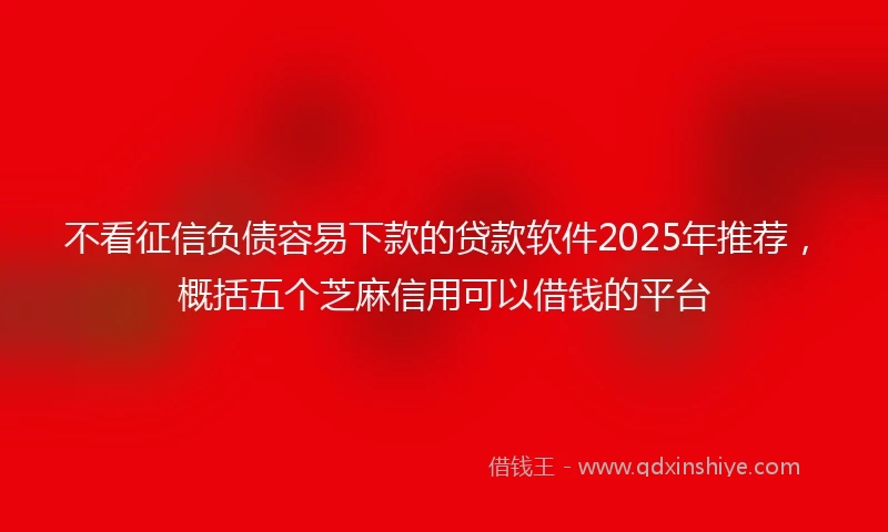 不看征信负债容易下款的贷款软件2025年推荐，概括五个芝麻信用可以借钱的平台