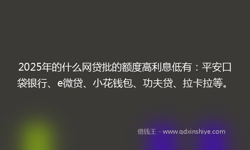 2025年的什么网贷批的额度高利息低有：平安口袋银行、e微贷、小花钱包、功夫贷、拉卡拉等。