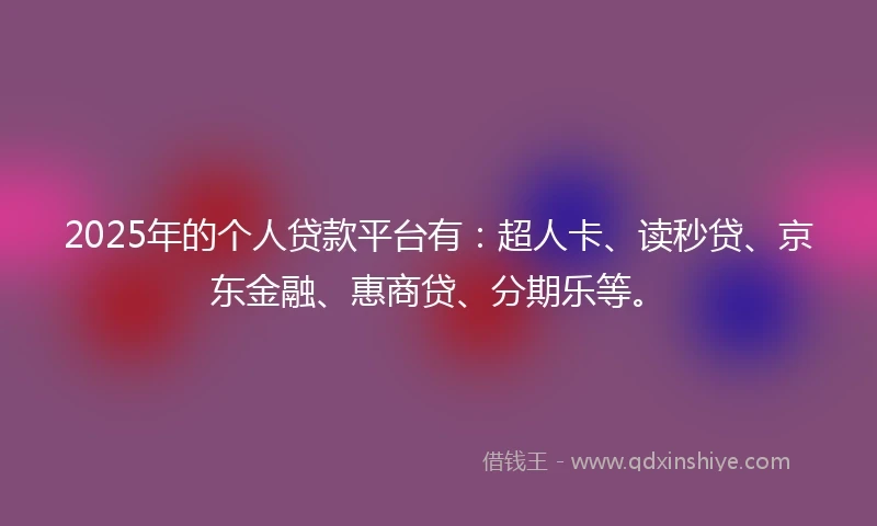 2025年的个人贷款平台有：超人卡、读秒贷、京东金融、惠商贷、分期乐等。