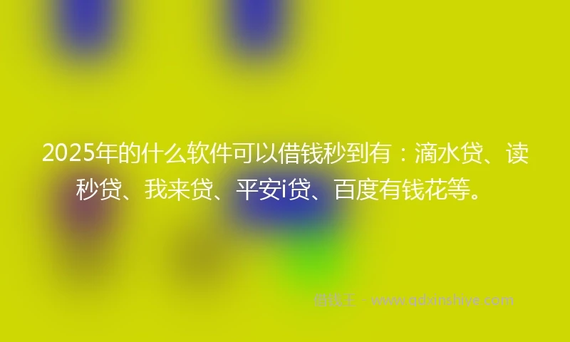 2025年的什么软件可以借钱秒到有：滴水贷、读秒贷、我来贷、平安i贷、百度有钱花等。