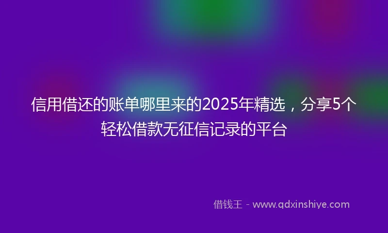 信用借还的账单哪里来的2025年精选，分享5个轻松借款无征信记录的平台