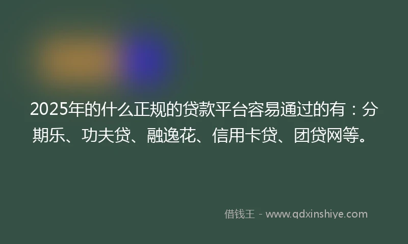 2025年的什么正规的贷款平台容易通过的有：分期乐、功夫贷、融逸花、信用卡贷、团贷网等。