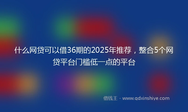 什么网贷可以借36期的2025年推荐，整合5个网贷平台门槛低一点的平台