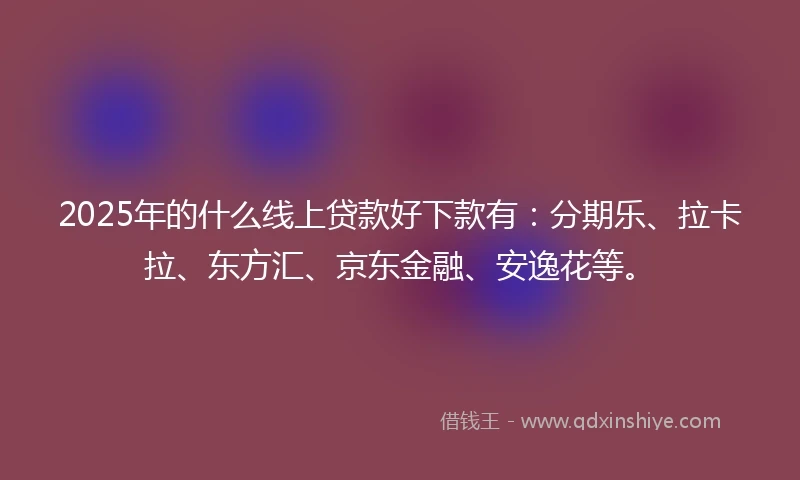 2025年的什么线上贷款好下款有：分期乐、拉卡拉、东方汇、京东金融、安逸花等。