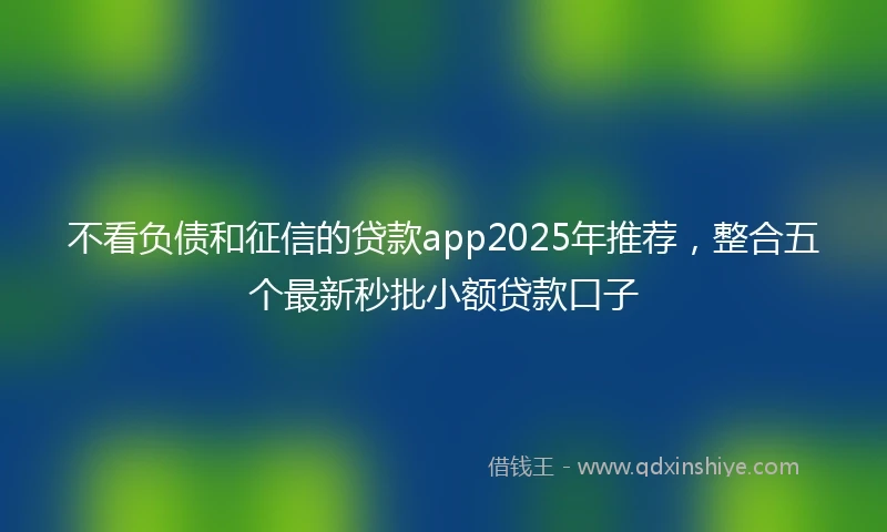 不看负债和征信的贷款app2025年推荐，整合五个最新秒批小额贷款口子