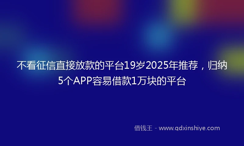 不看征信直接放款的平台19岁2025年推荐，归纳5个APP容易借款1万块的平台