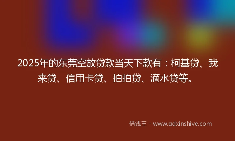 2025年的东莞空放贷款当天下款有：柯基贷、我来贷、信用卡贷、拍拍贷、滴水贷等。