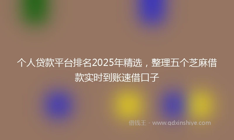 个人贷款平台排名2025年精选，整理五个芝麻借款实时到账速借口子