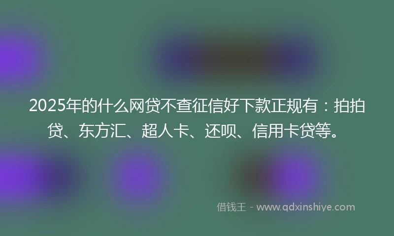 2025年的什么网贷不查征信好下款正规有：拍拍贷、东方汇、超人卡、还呗、信用卡贷等。