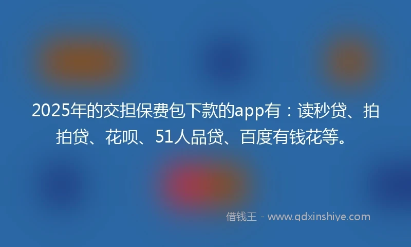 2025年的交担保费包下款的app有：读秒贷、拍拍贷、花呗、51人品贷、百度有钱花等。
