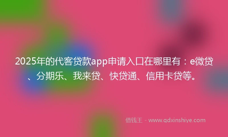 2025年的代客贷款app申请入口在哪里有：e微贷、分期乐、我来贷、快贷通、信用卡贷等。
